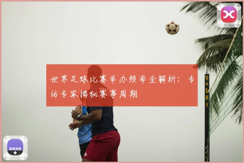 世界足球比赛举办频率全解析：专访专家揭秘赛事周期