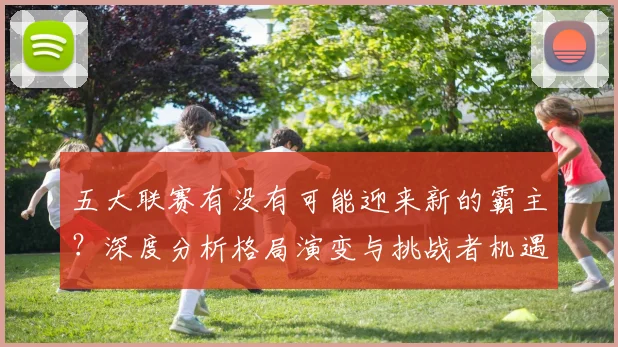 五大联赛有没有可能迎来新的霸主？深度分析格局演变与挑战者机遇_20260611141730