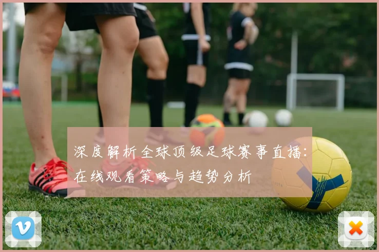 深度解析全球顶级足球赛事直播：在线观看策略与趋势分析