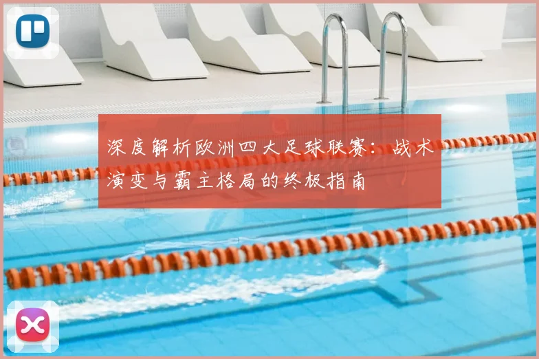 深度解析欧洲四大足球联赛：战术演变与霸主格局的终极指南