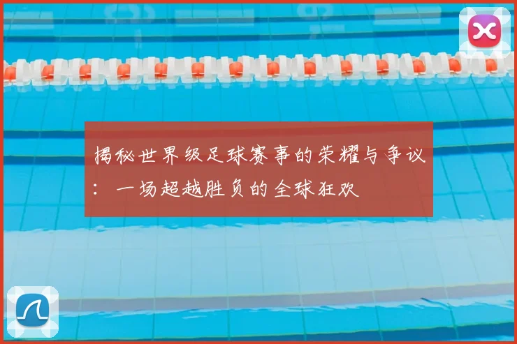揭秘世界级足球赛事的荣耀与争议：一场超越胜负的全球狂欢