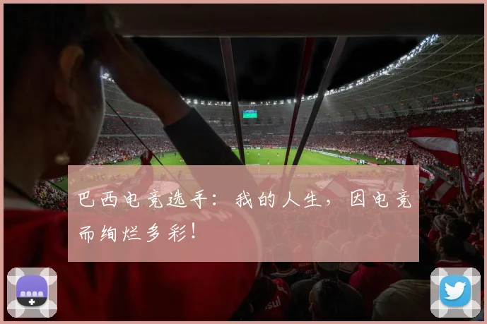 巴西电竞选手：我的人生，因电竞而绚烂多彩！
