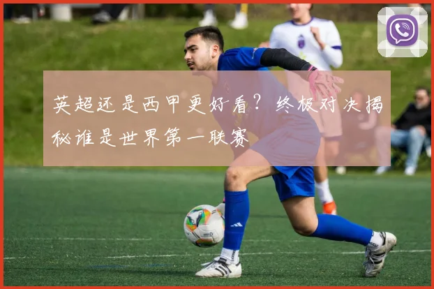 英超还是西甲更好看？终极对决揭秘谁是世界第一联赛