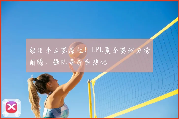 锁定季后赛席位！LPL夏季赛积分榜前瞻，强队争夺白热化