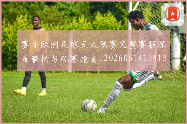 赛季欧洲足球五大联赛完整赛程深度解析与观赛指南_20260614134136
