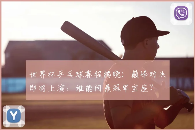 世界杯乒乓球赛程揭晓：巅峰对决即将上演，谁能问鼎冠军宝座？
