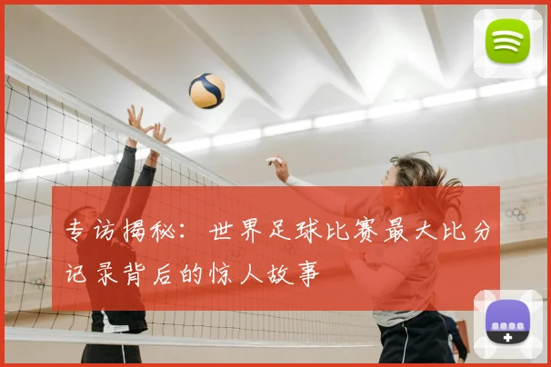 专访揭秘：世界足球比赛最大比分记录背后的惊人故事