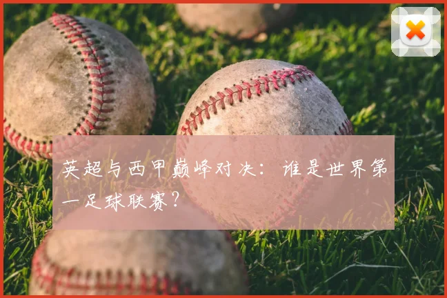 英超与西甲巅峰对决：谁是世界第一足球联赛？