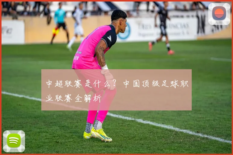 中超联赛是什么？中国顶级足球职业联赛全解析