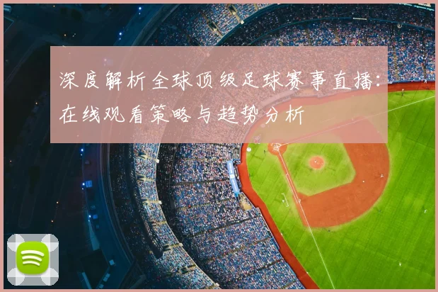 深度解析全球顶级足球赛事直播：在线观看策略与趋势分析