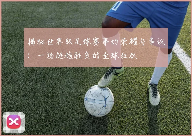 揭秘世界级足球赛事的荣耀与争议：一场超越胜负的全球狂欢