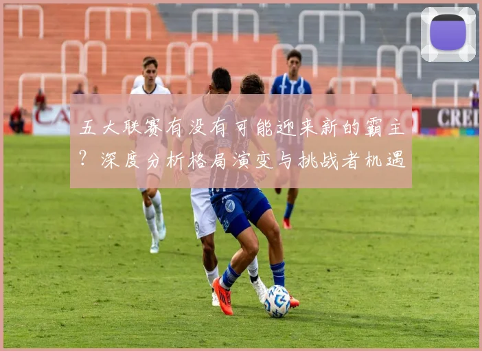 五大联赛有没有可能迎来新的霸主？深度分析格局演变与挑战者机遇_20260611141730