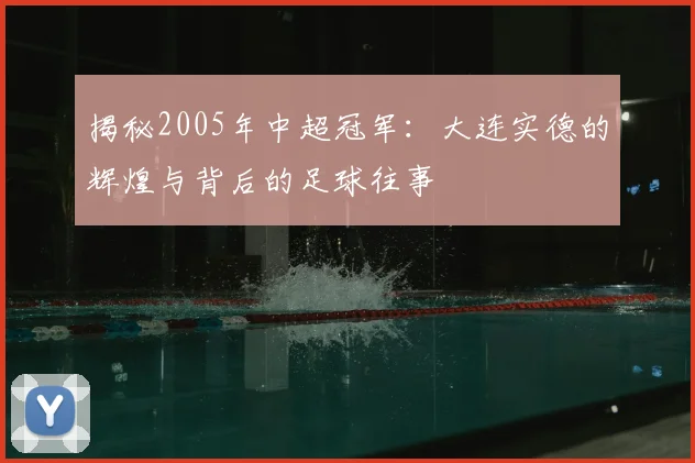 揭秘2005年中超冠军：大连实德的辉煌与背后的足球往事