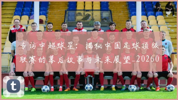 专访中超球星：揭秘中国足球顶级联赛的幕后故事与未来展望_20260608195326