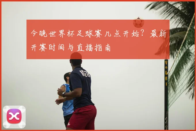 今晚世界杯足球赛几点开始？最新开赛时间与直播指南