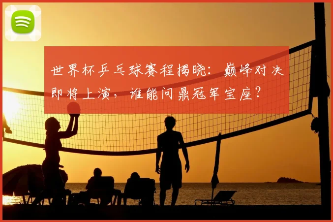 世界杯乒乓球赛程揭晓：巅峰对决即将上演，谁能问鼎冠军宝座？