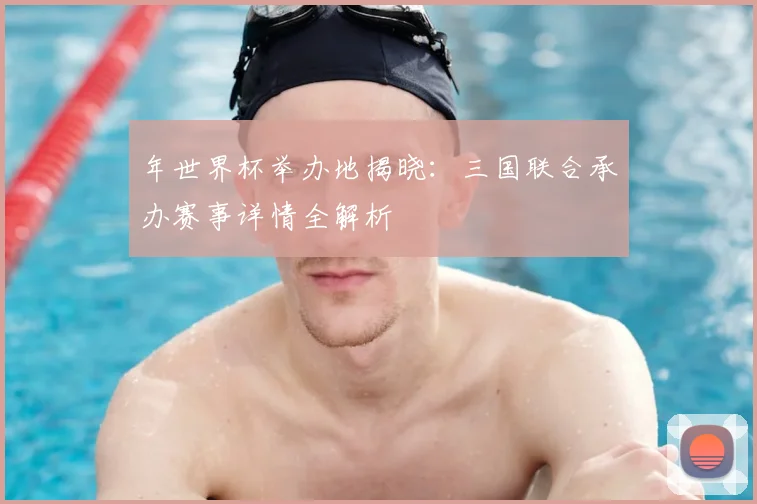 年世界杯举办地揭晓：三国联合承办赛事详情全解析
