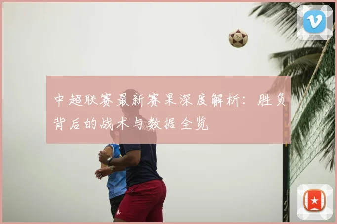 中超联赛最新赛果深度解析：胜负背后的战术与数据全览