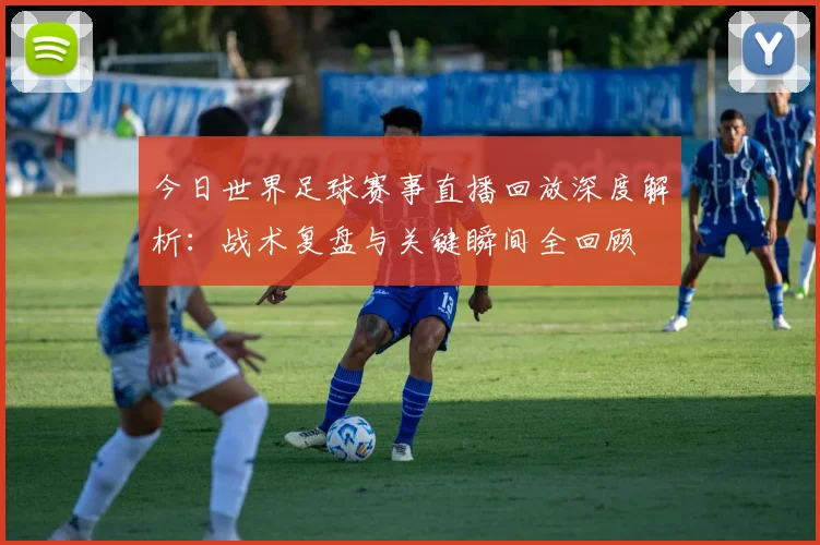 今日世界足球赛事直播回放深度解析：战术复盘与关键瞬间全回顾
