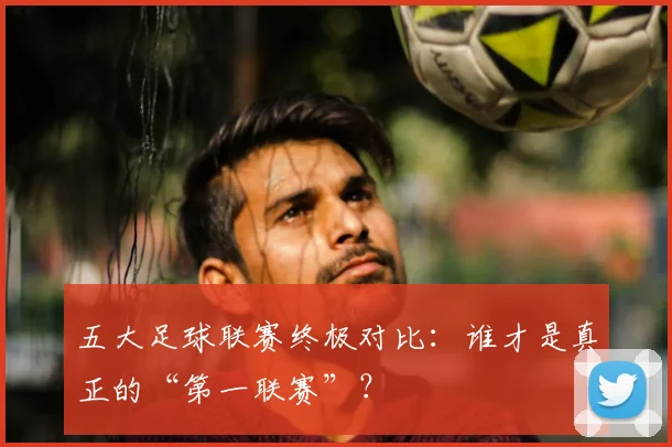五大足球联赛终极对比：谁才是真正的“第一联赛”？