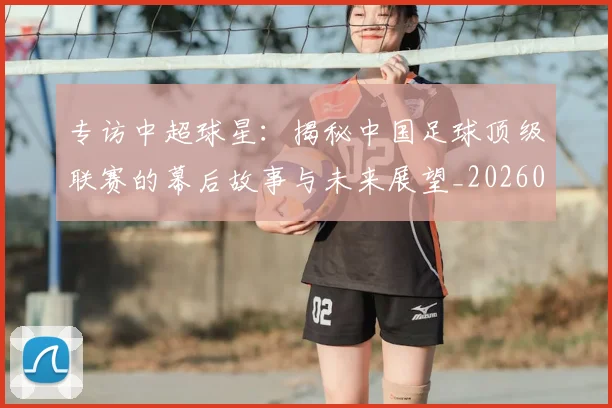 专访中超球星：揭秘中国足球顶级联赛的幕后故事与未来展望_20260608195326