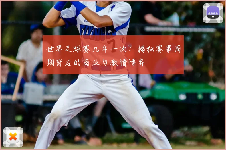 世界足球赛几年一次？揭秘赛事周期背后的商业与激情博弈