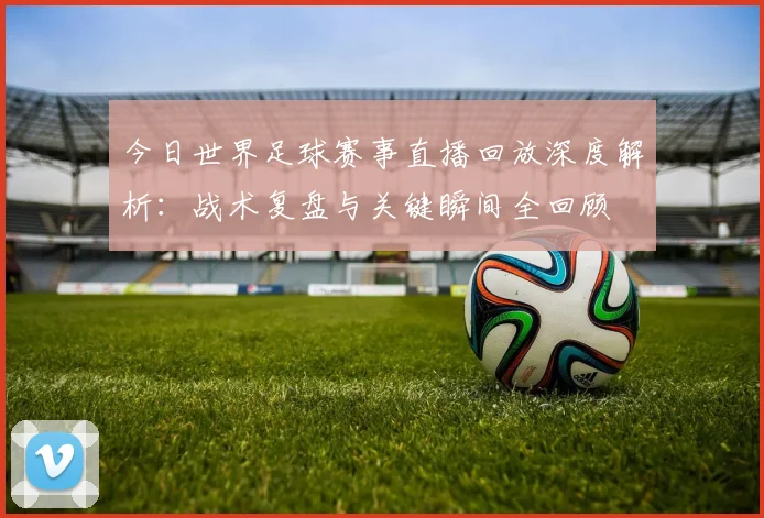 今日世界足球赛事直播回放深度解析：战术复盘与关键瞬间全回顾