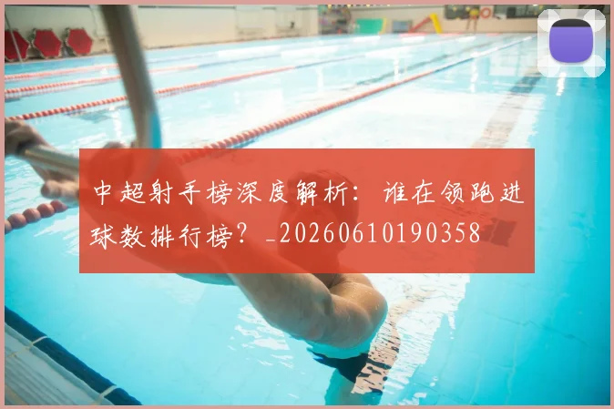 中超射手榜深度解析：谁在领跑进球数排行榜？_20260610190358