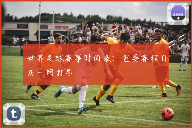 世界足球赛事时间表：重要赛程日历一网打尽
