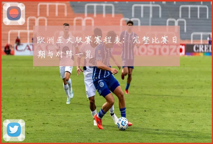 欧洲五大联赛赛程表：完整比赛日期与对阵一览