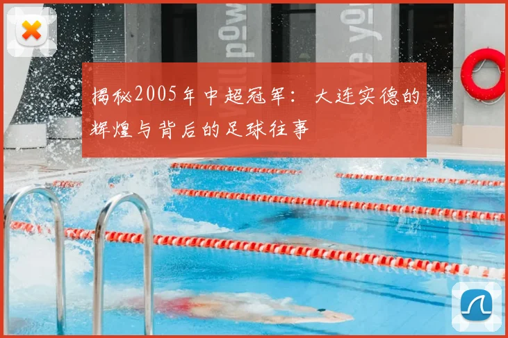 揭秘2005年中超冠军：大连实德的辉煌与背后的足球往事